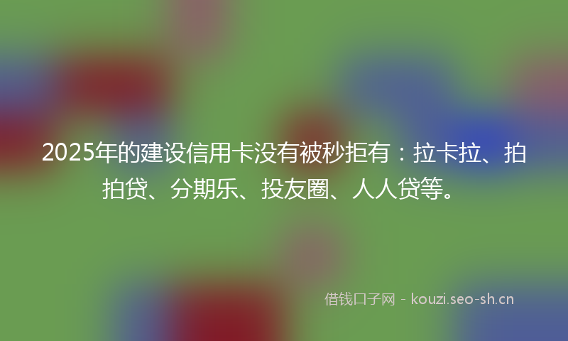 2025年的建设信用卡没有被秒拒有：拉卡拉、拍拍贷、分期乐、投友圈、人人贷等。
