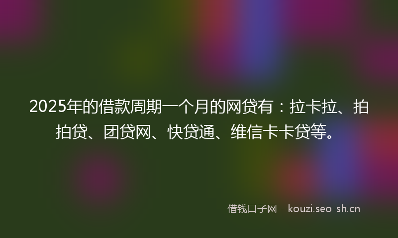 2025年的借款周期一个月的网贷有：拉卡拉、拍拍贷、团贷网、快贷通、维信卡卡贷等。