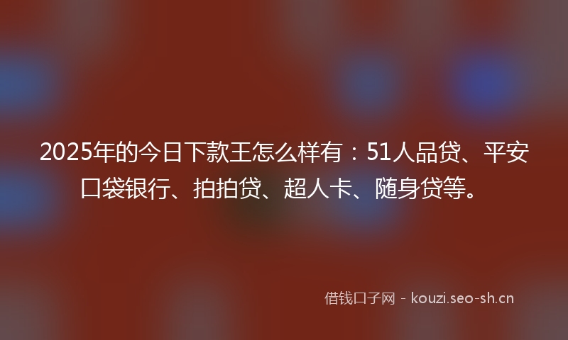 2025年的今日下款王怎么样有：51人品贷、平安口袋银行、拍拍贷、超人卡、随身贷等。