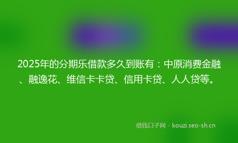 2025年的分期乐借款多久到账有:中原消费金融、融逸花、维信卡卡贷、信用卡贷、人人贷等。