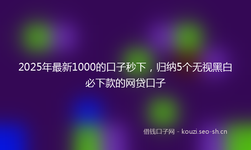 2025年最新1000的口子秒下，归纳5个无视黑白必下款的网贷口子