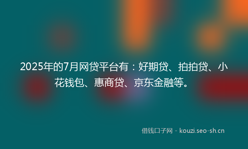 2025年的7月网贷平台有：好期贷、拍拍贷、小花钱包、惠商贷、京东金融等。