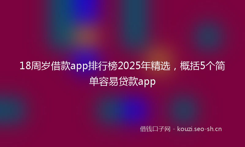 18周岁借款app排行榜2025年精选，概括5个简单容易贷款app