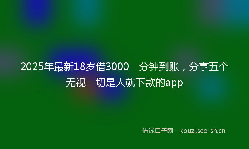 2025年最新18岁借3000一分钟到账，分享五个无视一切是人就下款的app