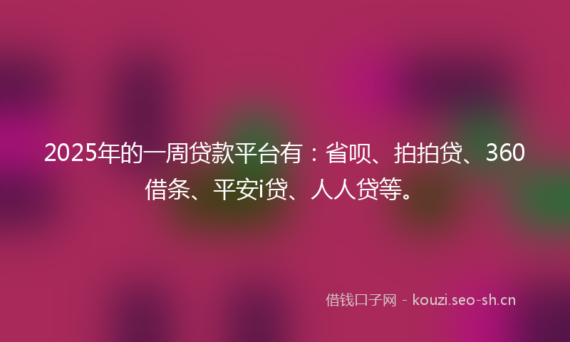 2025年的一周贷款平台有：省呗、拍拍贷、360借条、平安i贷、人人贷等。