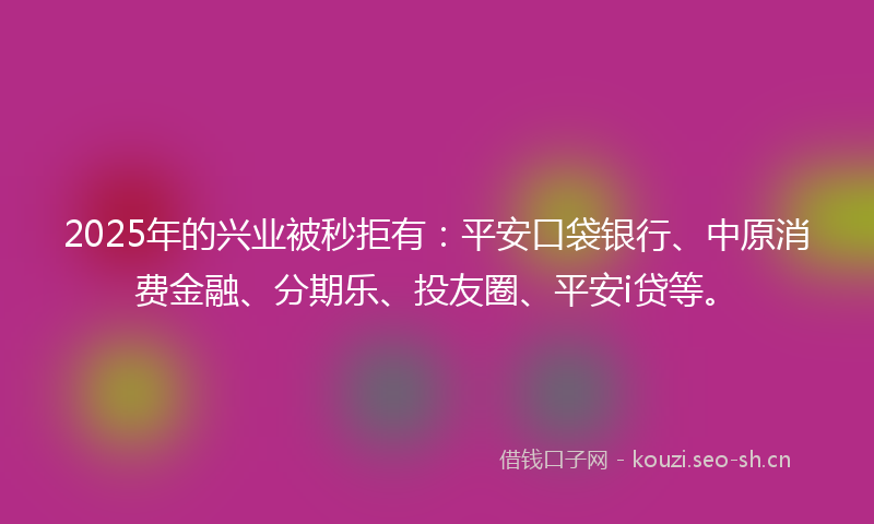 2025年的兴业被秒拒有：平安口袋银行、中原消费金融、分期乐、投友圈、平安i贷等。