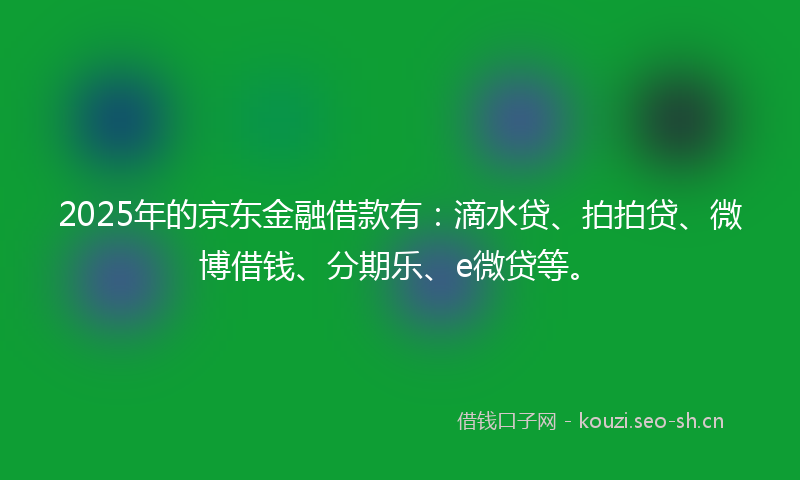 2025年的京东金融借款有:滴水贷、拍拍贷、微博借钱、分期乐、e微贷等。