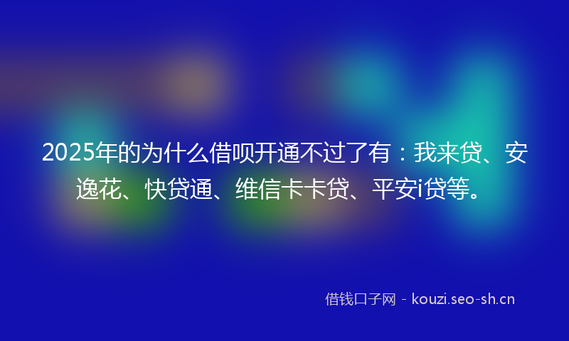 2025年的为什么借呗开通不过了有：我来贷、安逸花、快贷通、维信卡卡贷、平安i贷等。