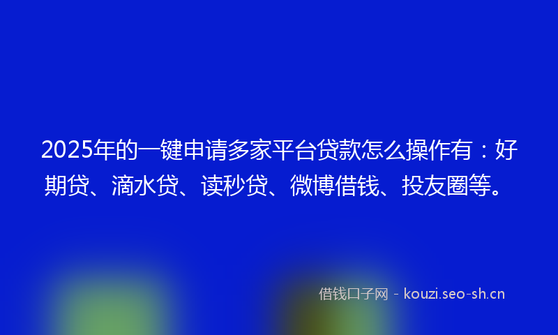 2025年的一键申请多家平台贷款怎么操作有：好期贷、滴水贷、读秒贷、微博借钱、投友圈等。