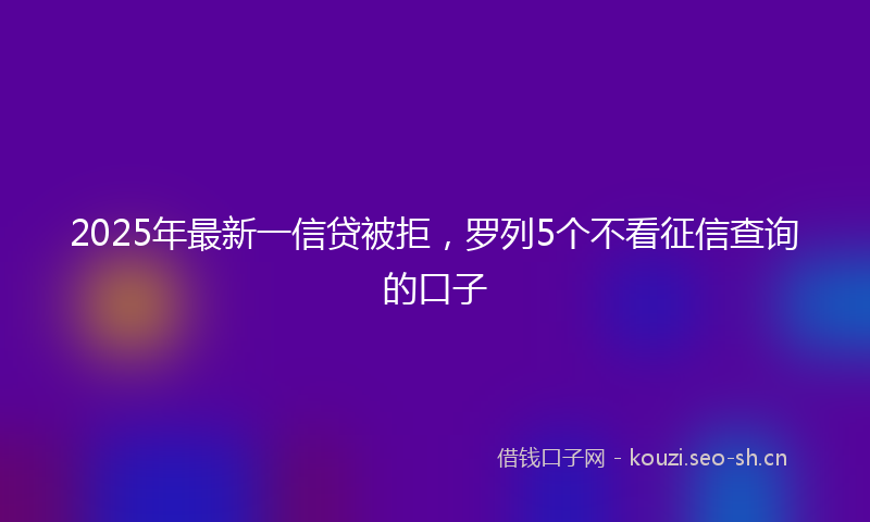 2025年最新一信贷被拒，罗列5个不看征信查询的口子