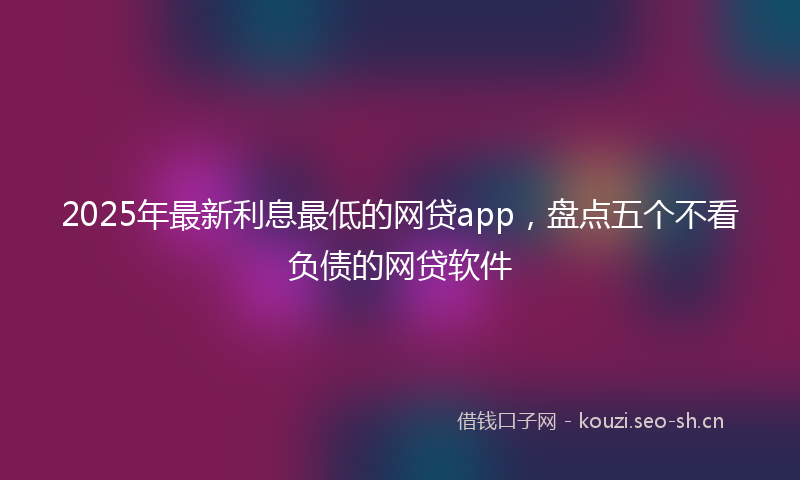 2025年最新利息最低的网贷app，盘点五个不看负债的网贷软件
