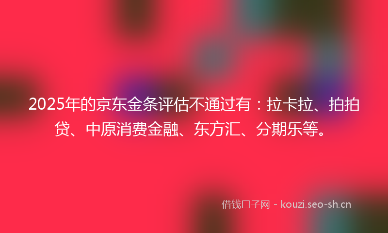 2025年的京东金条评估不通过有：拉卡拉、拍拍贷、中原消费金融、东方汇、分期乐等。