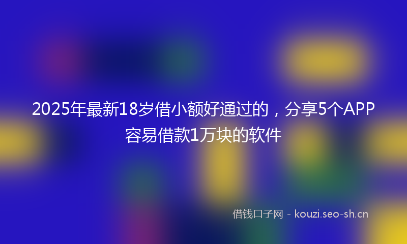 2025年最新18岁借小额好通过的，分享5个APP容易借款1万块的软件