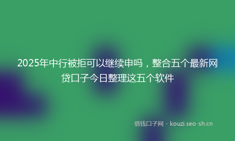 2025年中行被拒可以继续申吗，整合五个最新网贷口子今日整理这五个软件