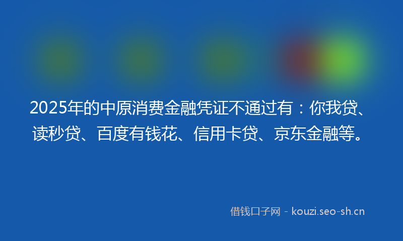 2025年的中原消费金融凭证不通过有：你我贷、读秒贷、百度有钱花、信用卡贷、京东金融等。