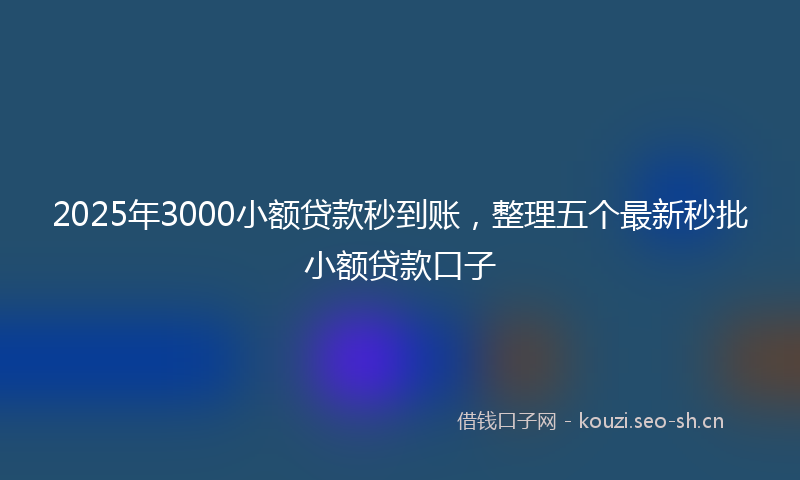 2025年3000小额贷款秒到账，整理五个最新秒批小额贷款口子
