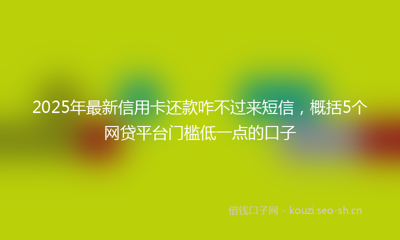 2025年最新信用卡还款咋不过来短信，概括5个网贷平台门槛低一点的口子