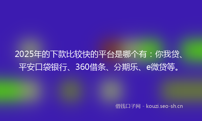 2025年的下款比较快的平台是哪个有：你我贷、平安口袋银行、360借条、分期乐、e微贷等。