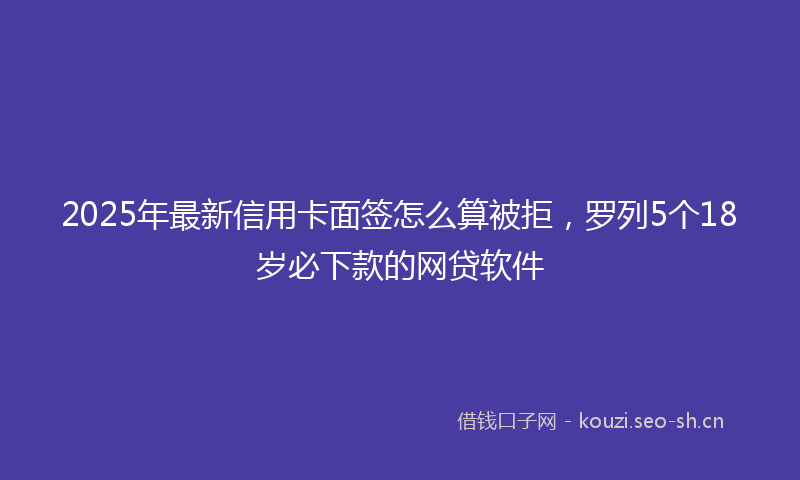 2025年最新信用卡面签怎么算被拒，罗列5个18岁必下款的网贷软件