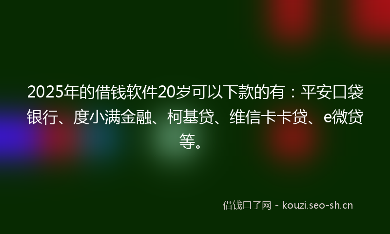 2025年的借钱软件20岁可以下款的有：平安口袋银行、度小满金融、柯基贷、维信卡卡贷、e微贷等。