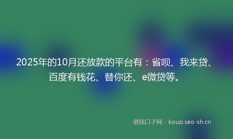 2025年的10月还放款的平台有：省呗、我来贷、百度有钱花、替你还、e微贷等。