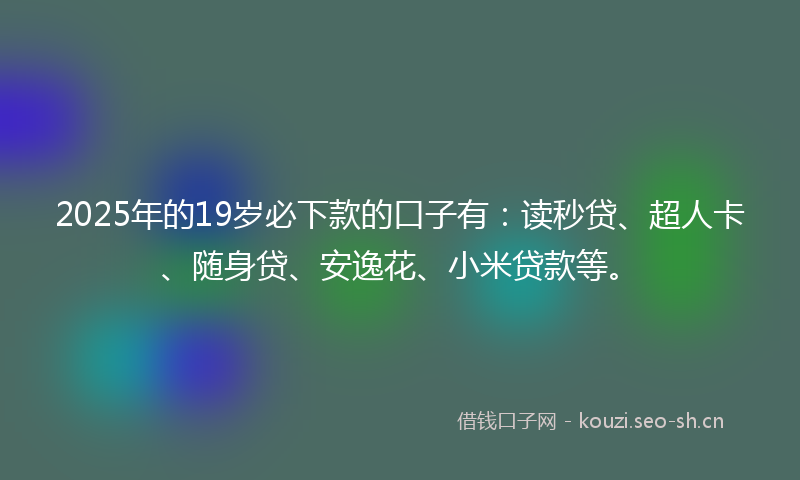2025年的19岁必下款的口子有：读秒贷、超人卡、随身贷、安逸花、小米贷款等。