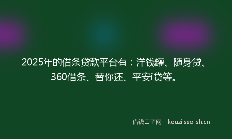 2025年的借条贷款平台有：洋钱罐、随身贷、360借条、替你还、平安i贷等。