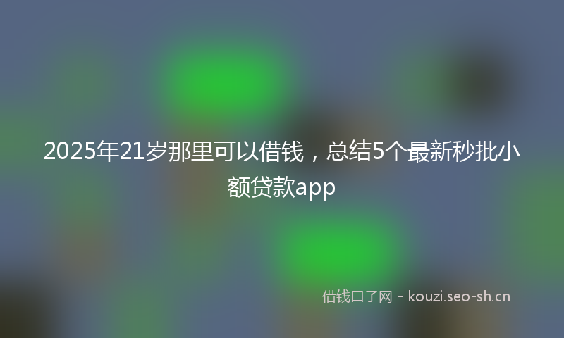 2025年21岁那里可以借钱，总结5个最新秒批小额贷款app