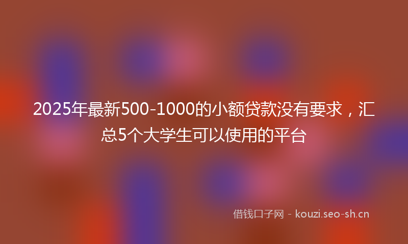 2025年最新500-1000的小额贷款没有要求，汇总5个大学生可以使用的平台