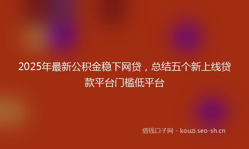 2025年最新公积金稳下网贷,总结五个新上线贷款平台门槛低平台
