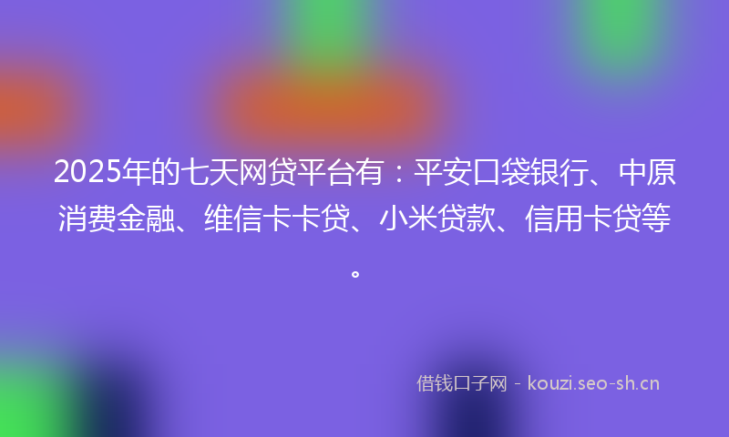 2025年的七天网贷平台有：平安口袋银行、中原消费金融、维信卡卡贷、小米贷款、信用卡贷等。
