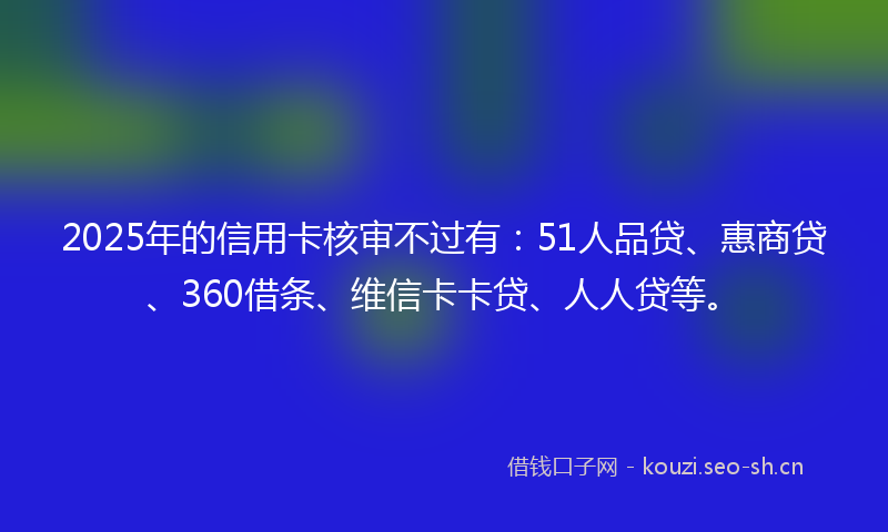 2025年的信用卡核审不过有:51人品贷、惠商贷、360借条、维信卡卡贷、人人贷等。