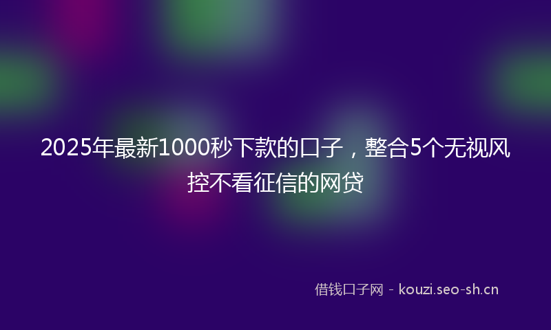 2025年最新1000秒下款的口子，整合5个无视风控不看征信的网贷