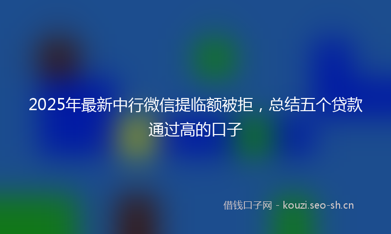 2025年最新中行微信提临额被拒，总结五个贷款通过高的口子