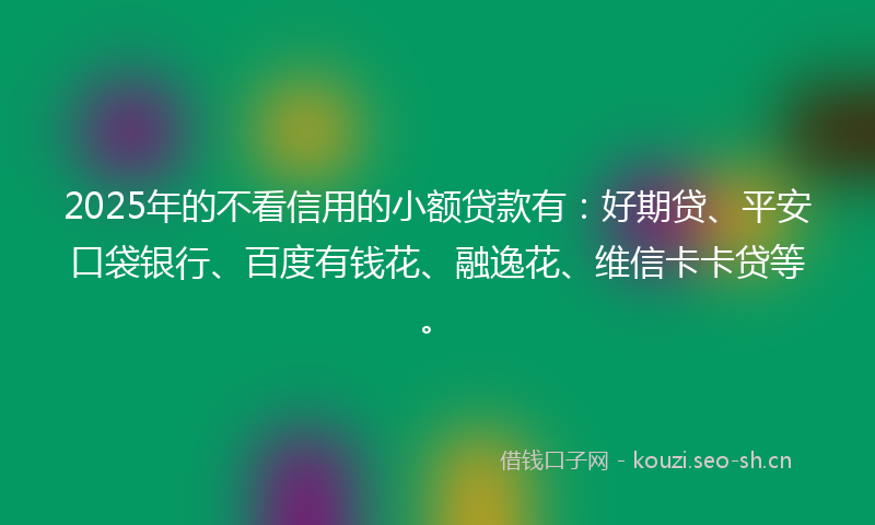 2025年的不看信用的小额贷款有：好期贷、平安口袋银行、百度有钱花、融逸花、维信卡卡贷等。