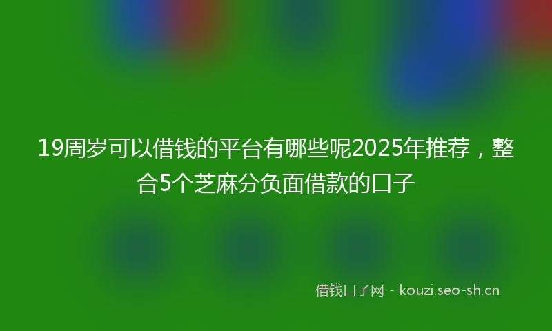 19周岁可以借钱的平台有哪些呢2025年推荐，整合5个芝麻分负面借款的口子