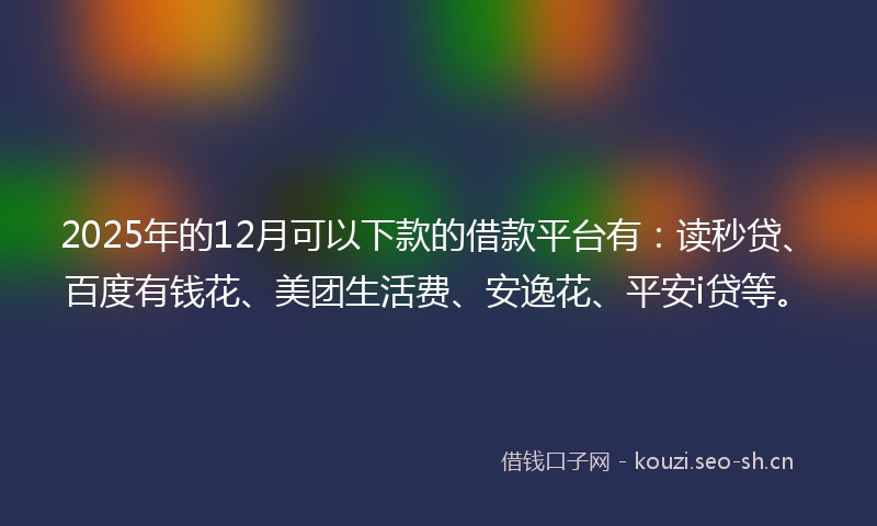 2025年的12月可以下款的借款平台有：读秒贷、百度有钱花、美团生活费、安逸花、平安i贷等。