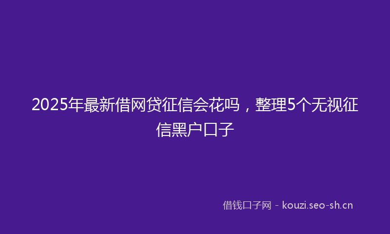 2025年最新借网贷征信会花吗，整理5个无视征信黑户口子