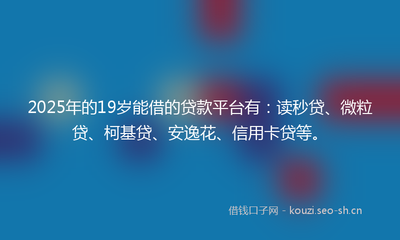 2025年的19岁能借的贷款平台有：读秒贷、微粒贷、柯基贷、安逸花、信用卡贷等。
