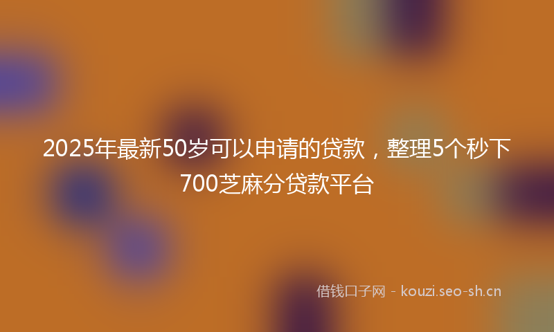 2025年最新50岁可以申请的贷款,整理5个秒下700芝麻分贷款平台