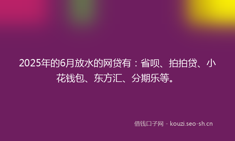 2025年的6月放水的网贷有：省呗、拍拍贷、小花钱包、东方汇、分期乐等。