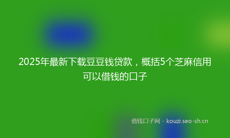 2025年最新下载豆豆钱贷款，概括5个芝麻信用可以借钱的口子