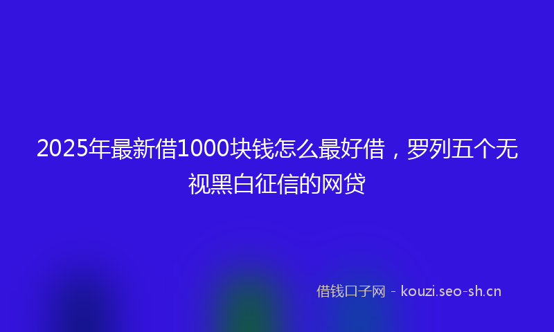 2025年最新借1000块钱怎么最好借，罗列五个无视黑白征信的网贷