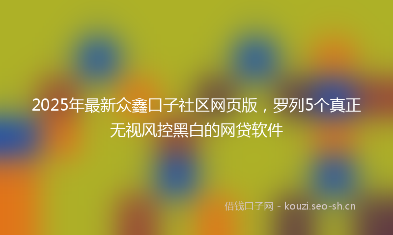 2025年最新众鑫口子社区网页版,罗列5个真正无视风控黑白的网贷软件