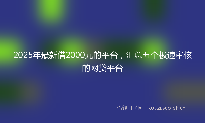 2025年最新借2000元的平台，汇总五个极速审核的网贷平台