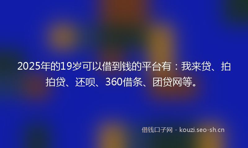 2025年的19岁可以借到钱的平台有：我来贷、拍拍贷、还呗、360借条、团贷网等。