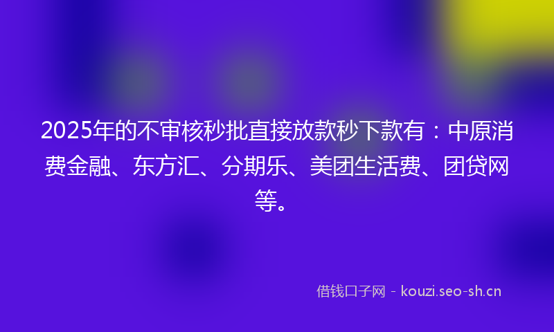 2025年的不审核秒批直接放款秒下款有：中原消费金融、东方汇、分期乐、美团生活费、团贷网等。