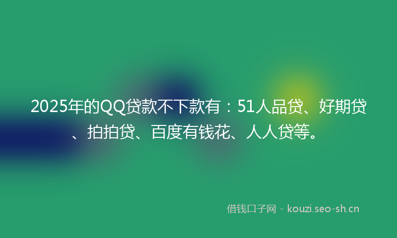 2025年的QQ贷款不下款有：51人品贷、好期贷、拍拍贷、百度有钱花、人人贷等。
