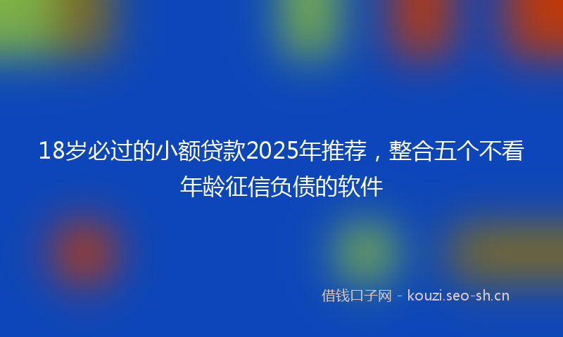18岁必过的小额贷款2025年推荐，整合五个不看年龄征信负债的软件