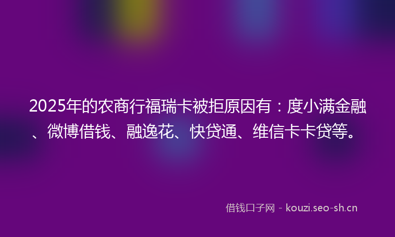 2025年的农商行福瑞卡被拒原因有：度小满金融、微博借钱、融逸花、快贷通、维信卡卡贷等。